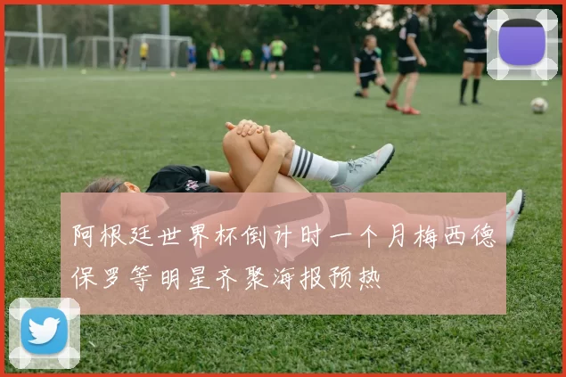阿根廷世界杯倒计时一个月梅西德保罗等明星齐聚海报预热