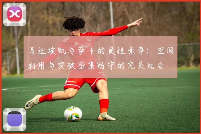 马杜埃凯与萨卡的良性竞争：空间利用与突破密集防守的完美结合