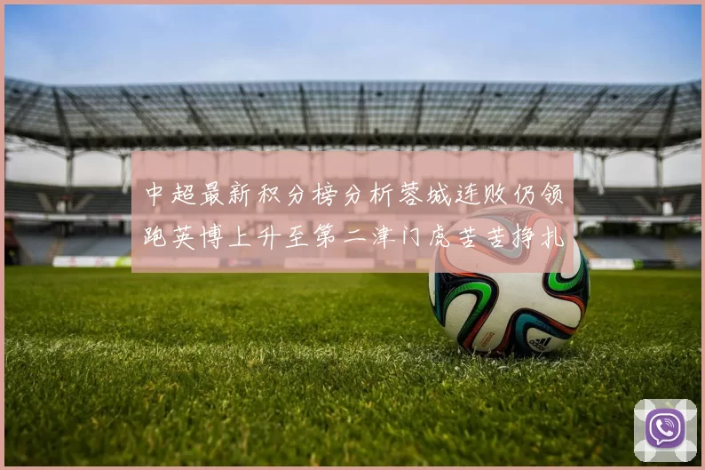 中超最新积分榜分析蓉城连败仍领跑英博上升至第二津门虎苦苦挣扎垫底