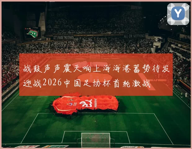 战鼓声声震天响上海海港蓄势待发迎战2026中国足协杯首轮激战