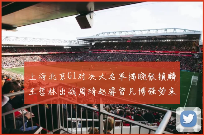 上海北京G1对决大名单揭晓张镇麟王哲林出战周琦赵睿曾凡博强势来袭