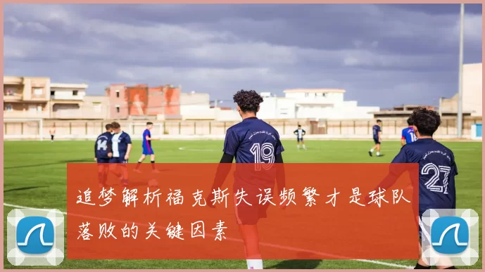 追梦解析福克斯失误频繁才是球队落败的关键因素