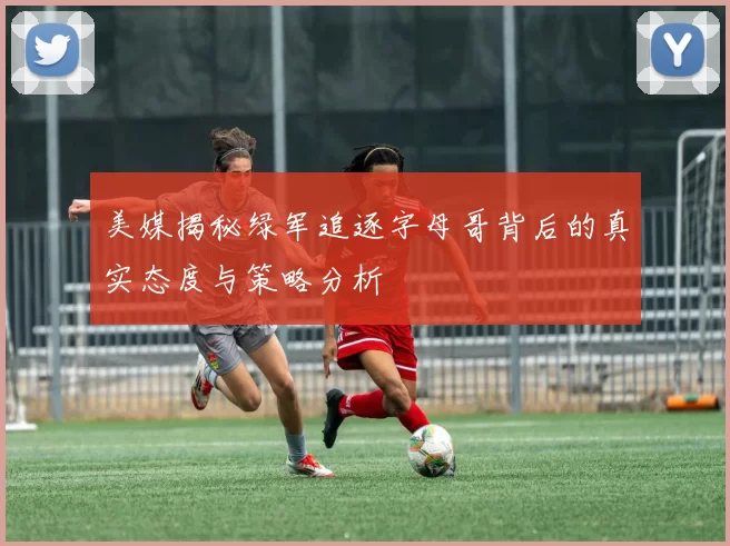 美媒揭秘绿军追逐字母哥背后的真实态度与策略分析