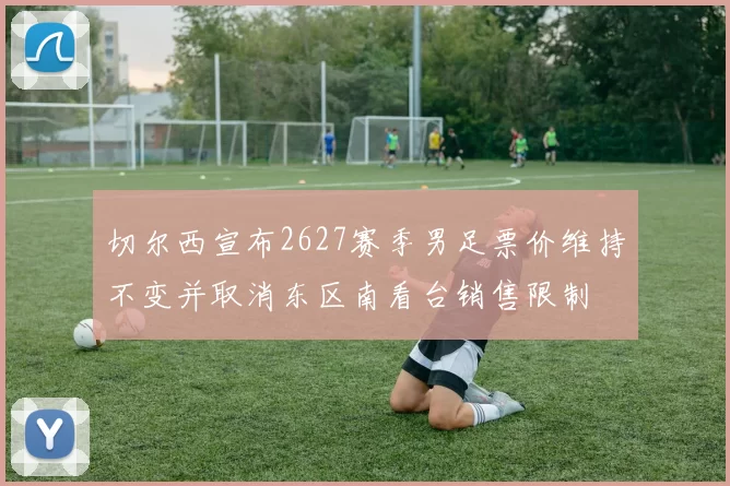 切尔西宣布2627赛季男足票价维持不变并取消东区南看台销售限制