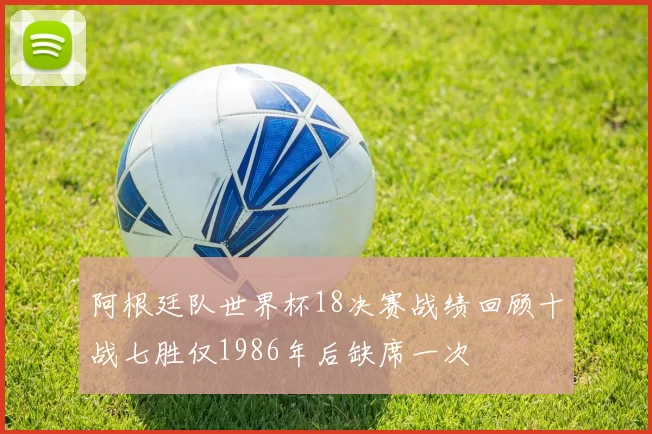 阿根廷队世界杯18决赛战绩回顾十战七胜仅1986年后缺席一次