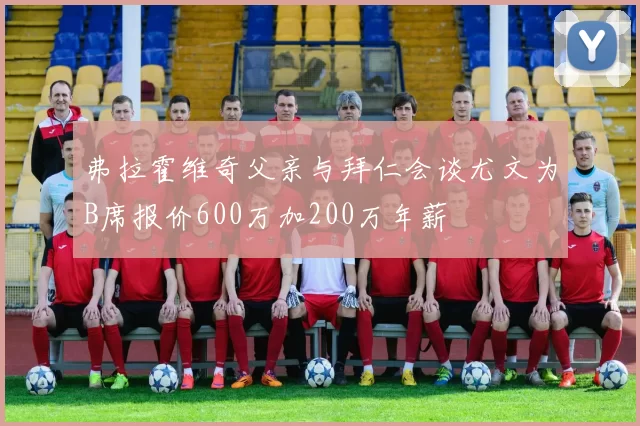 弗拉霍维奇父亲与拜仁会谈尤文为B席报价600万加200万年薪