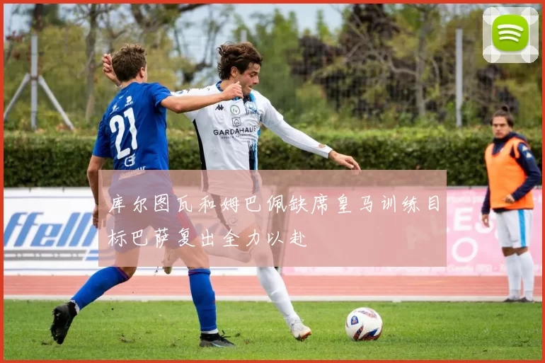 库尔图瓦和姆巴佩缺席皇马训练目标巴萨复出全力以赴