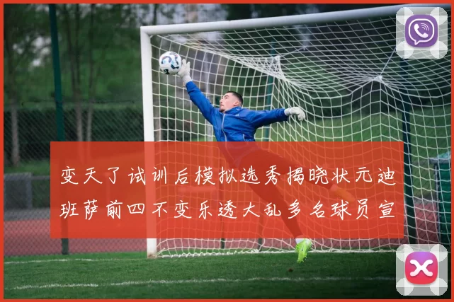 变天了试训后模拟选秀揭晓状元迪班萨前四不变乐透大乱多名球员宣布退选