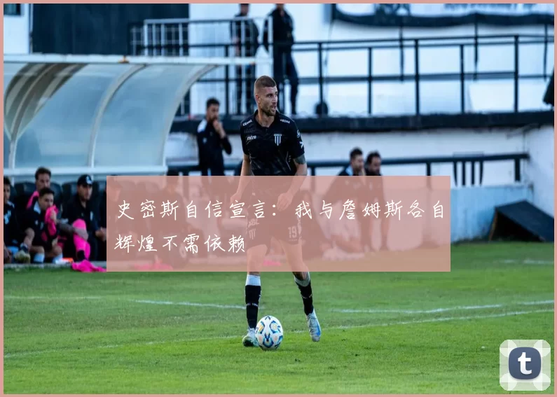 史密斯自信宣言：我与詹姆斯各自辉煌不需依赖