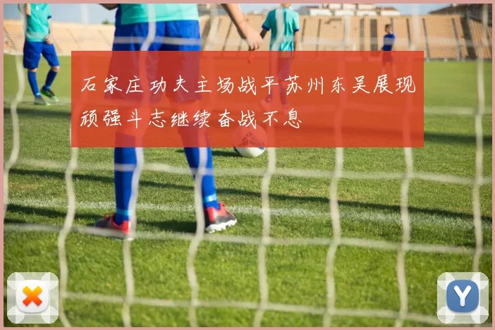 石家庄功夫主场战平苏州东吴展现顽强斗志继续奋战不息