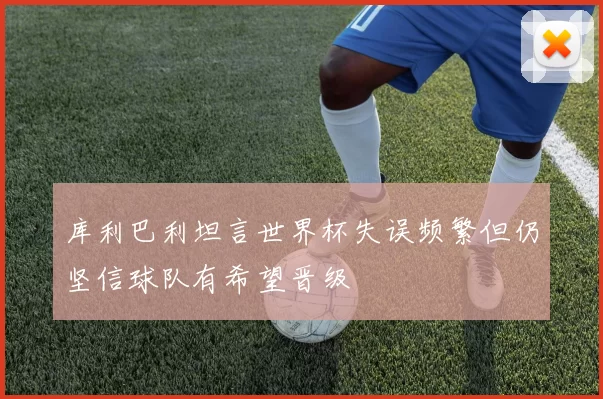 库利巴利坦言世界杯失误频繁但仍坚信球队有希望晋级