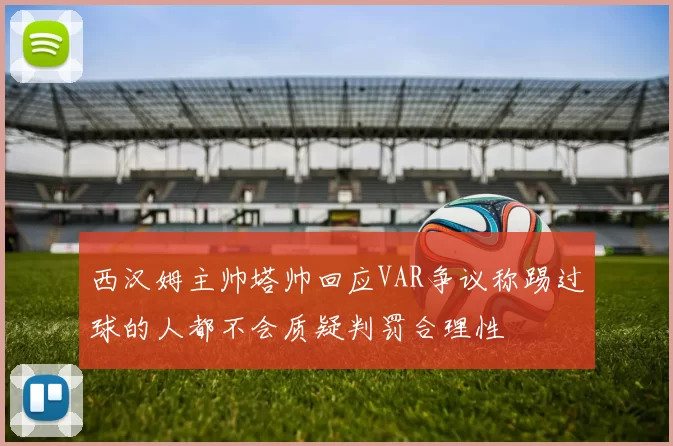 西汉姆主帅塔帅回应VAR争议称踢过球的人都不会质疑判罚合理性
