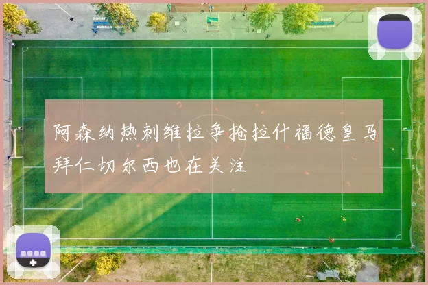 阿森纳热刺维拉争抢拉什福德皇马拜仁切尔西也在关注